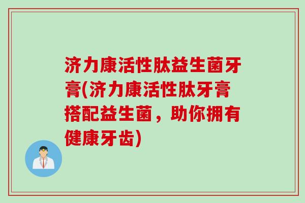 济力康活性肽益生菌牙膏(济力康活性肽牙膏搭配益生菌,助你拥有健康牙齿) 济力康活性肽益生菌牙膏(济力康活性肽牙膏搭配益生菌,助你拥有健康牙齿)