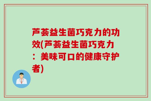 芦荟益生菌巧克力的功效(芦荟益生菌巧克力：美味可口的健康守护者)