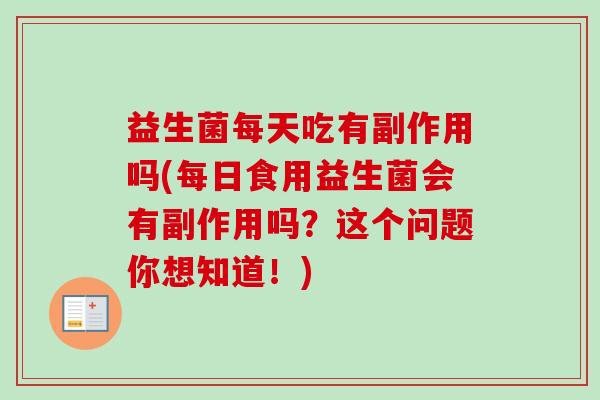 益生菌每天吃有副作用吗(每日食用益生菌会有副作用吗?这个问题你想知道!) 益生菌每天吃有副作用吗(每日食用益生菌会有副作用吗?这个问题你想知道!)