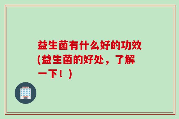 益生菌有什么好的功效(益生菌的好处，了解一下！)