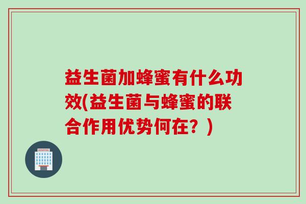 益生菌加蜂蜜有什么功效(益生菌与蜂蜜的联合作用优势何在？)