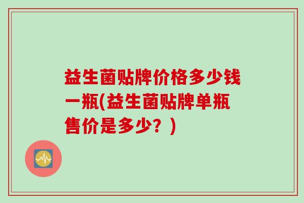 益生菌贴牌价格多少钱一瓶(益生菌贴牌单瓶售价是多少?) 益生菌贴牌价格多少钱一瓶(益生菌贴牌单瓶售价是多少?)