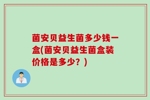 菌安贝益生菌多少钱一盒(菌安贝益生菌盒装价格是多少？)