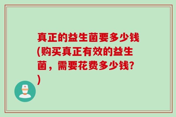 真正的益生菌要多少钱(购买真正有效的益生菌,需要花费多少钱?) 真正的益生菌要多少钱(购买真正有效的益生菌,需要花费多少钱?)