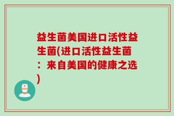 益生菌美国进口活性益生菌(进口活性益生菌：来自美国的健康之选)