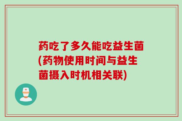 药吃了多久能吃益生菌(使用时间与益生菌摄入时机相关联)