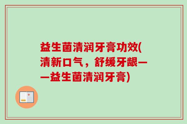 益生菌清润牙膏功效(清新口气,舒缓牙龈——益生菌清润牙膏) 益生菌清润牙膏功效(清新口气,舒缓牙龈——益生菌清润牙膏)