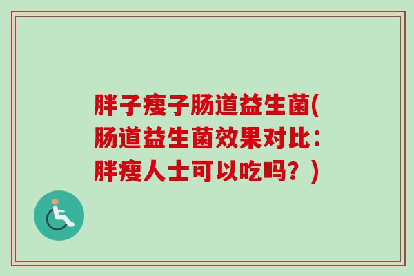 胖子瘦子肠道益生菌(肠道益生菌效果对比:胖瘦人士可以吃吗?) 胖子瘦子肠道益生菌(肠道益生菌效果对比:胖瘦人士可以吃吗?)