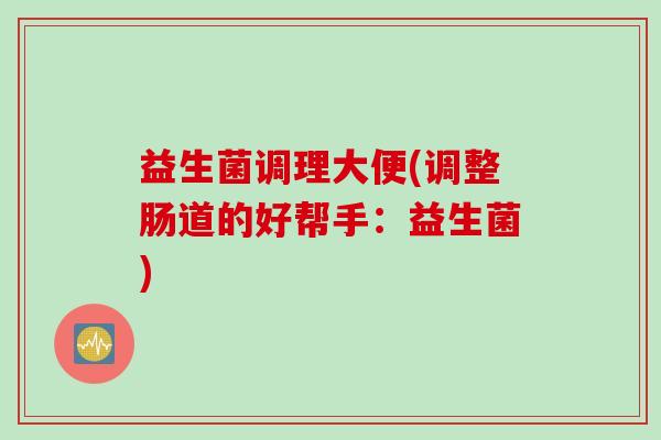 益生菌调理大便(调整肠道的好帮手:益生菌) 益生菌调理大便(调整肠道的好帮手:益生菌)