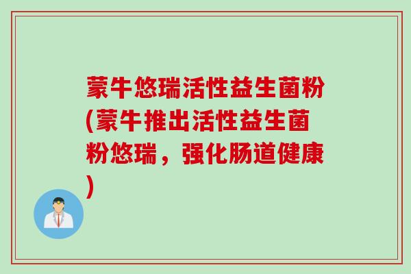蒙牛悠瑞活性益生菌粉(蒙牛推出活性益生菌粉悠瑞,强化肠道健康) 蒙牛悠瑞活性益生菌粉(蒙牛推出活性益生菌粉悠瑞,强化肠道健康)