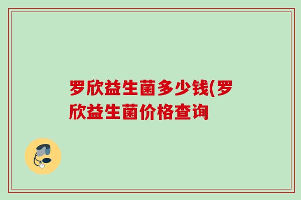 罗欣益生菌多少钱(罗欣益生菌价格查询 罗欣益生菌多少钱(罗欣益生菌价格查询