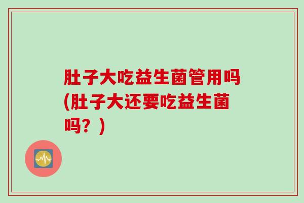 肚子大吃益生菌管用吗(肚子大还要吃益生菌吗？)