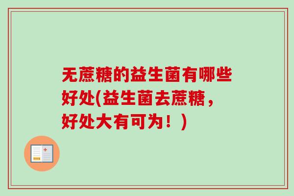 无蔗糖的益生菌有哪些好处(益生菌去蔗糖,好处大有可为!) 无蔗糖的益生菌有哪些好处(益生菌去蔗糖,好处大有可为!)
