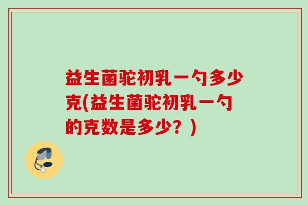 益生菌驼初乳一勺多少克(益生菌驼初乳一勺的克数是多少？)