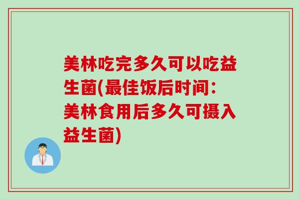 美林吃完多久可以吃益生菌(佳饭后时间:美林食用后多久可摄入益生菌) 美林吃完多久可以吃益生菌(佳饭后时间:美林食用后多久可摄入益生菌)