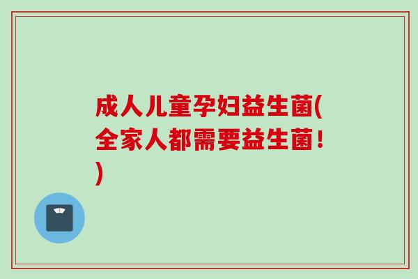成人儿童孕妇益生菌(全家人都需要益生菌!) 成人儿童孕妇益生菌(全家人都需要益生菌!)