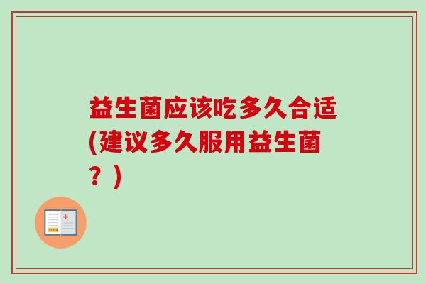 益生菌应该吃多久合适(建议多久服用益生菌？)