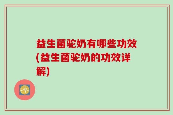 益生菌驼奶有哪些功效(益生菌驼奶的功效详解)