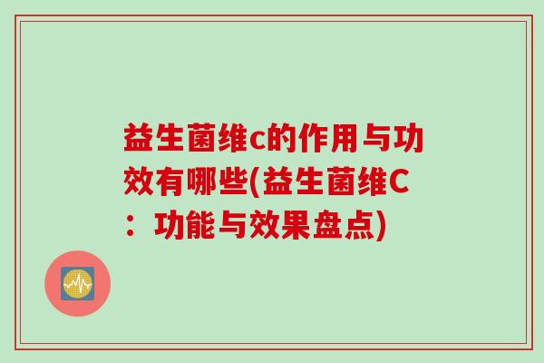 益生菌维c的作用与功效有哪些(益生菌维C：功能与效果盘点)
