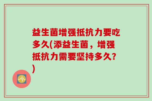 益生菌增强要吃多久(添益生菌,增强需要坚持多久?) 益生菌增强要吃多久(添益生菌,增强需要坚持多久?)