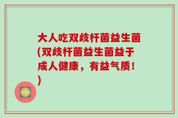 大人吃双歧杆菌益生菌(双歧杆菌益生菌益于成人健康，有益气质！)