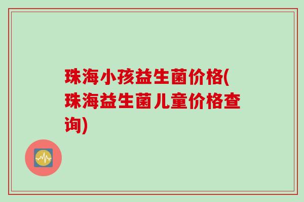 珠海小孩益生菌价格(珠海益生菌儿童价格查询) 珠海小孩益生菌价格(珠海益生菌儿童价格查询)