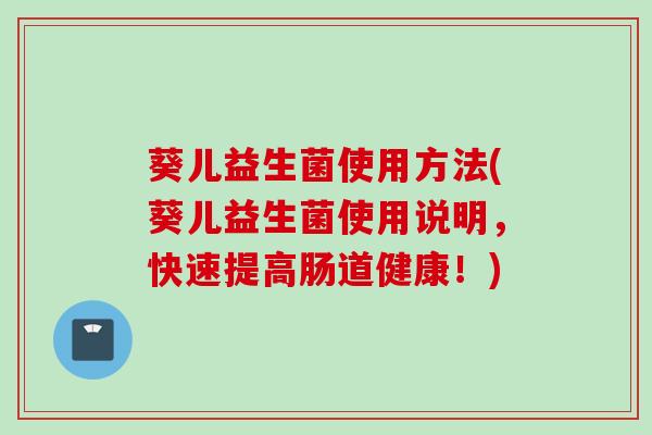 葵儿益生菌使用方法(葵儿益生菌使用说明，快速提高肠道健康！)