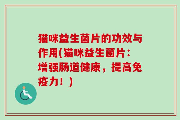 猫咪益生菌片的功效与作用(猫咪益生菌片：增强肠道健康，提高力！)