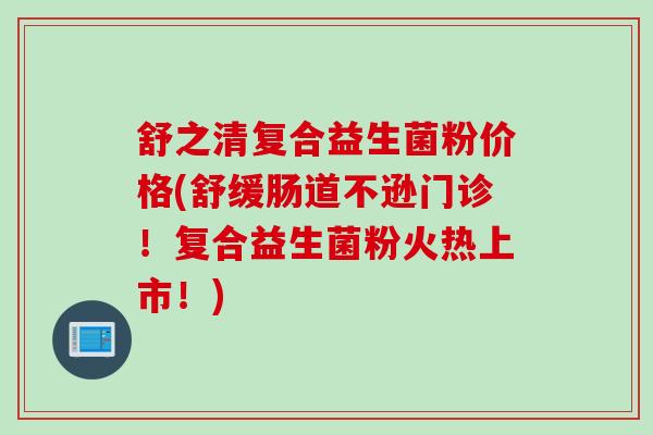 舒之清复合益生菌粉价格(舒缓肠道不逊门诊!复合益生菌粉火热上市!) 舒之清复合益生菌粉价格(舒缓肠道不逊门诊!复合益生菌粉火热上市!)