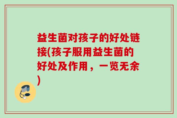 益生菌对孩子的好处链接(孩子服用益生菌的好处及作用，一览无余)