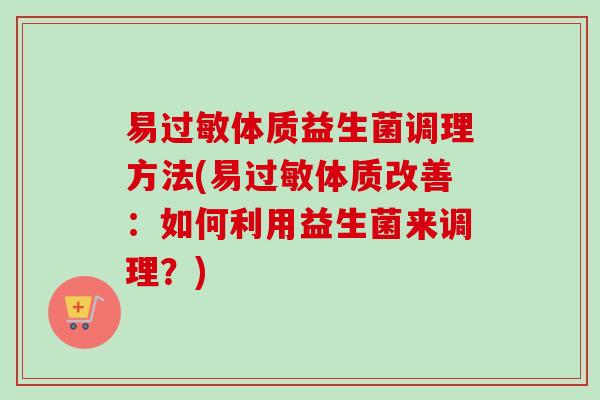 易体质益生菌调理方法(易体质改善:如何利用益生菌来调理?) 易体质益生菌调理方法(易体质改善:如何利用益生菌来调理?)