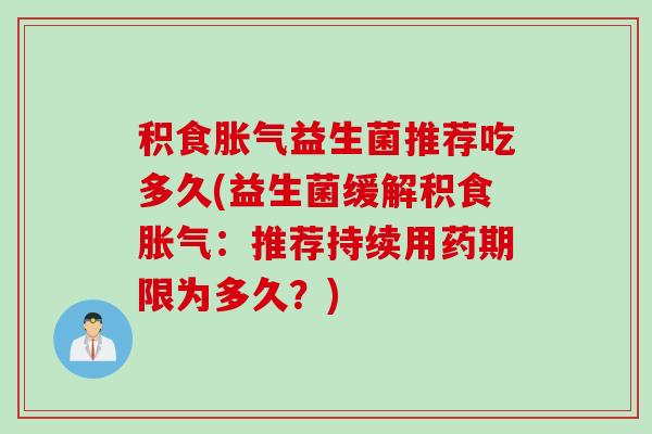 积食益生菌推荐吃多久(益生菌缓解积食:推荐持续用药期限为多久?) 积食益生菌推荐吃多久(益生菌缓解积食:推荐持续用药期限为多久?)