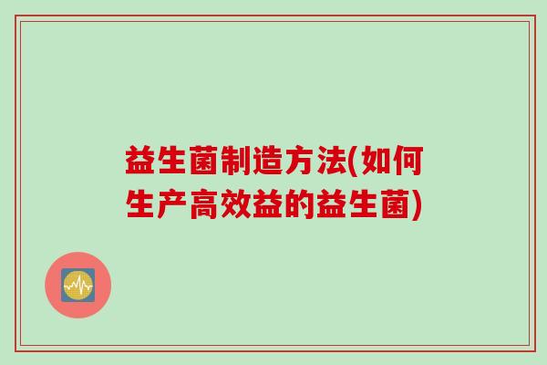 益生菌制造方法(如何生产高效益的益生菌)