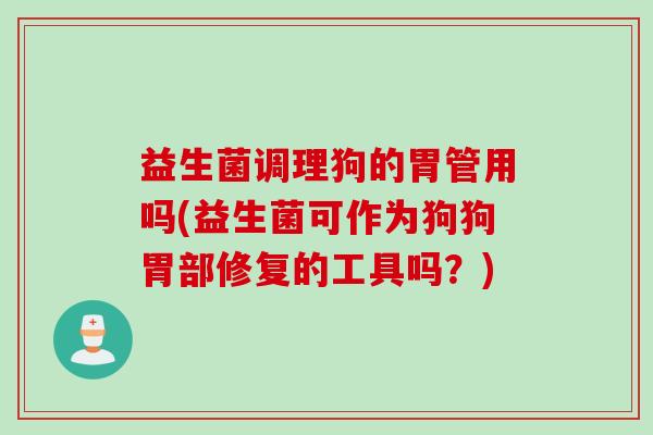 益生菌调理狗的胃管用吗(益生菌可作为狗狗胃部修复的工具吗?) 益生菌调理狗的胃管用吗(益生菌可作为狗狗胃部修复的工具吗?)