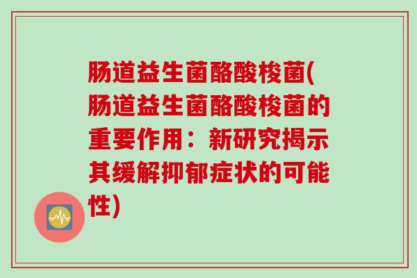 肠道益生菌酪酸梭菌(肠道益生菌酪酸梭菌的重要作用:新研究揭示其缓解症状的可能性) 肠道益生菌酪酸梭菌(肠道益生菌酪酸梭菌的重要作用:新研究揭示其缓解症状的可能性)