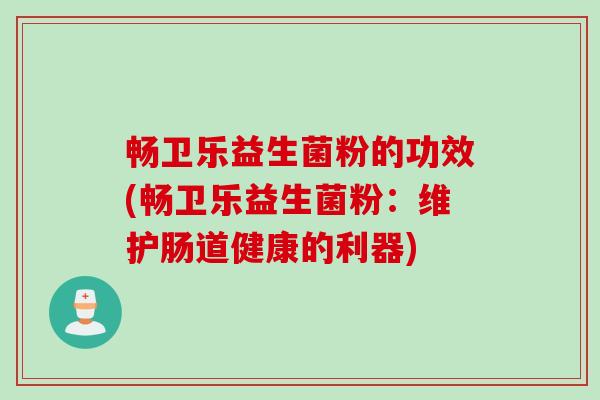 畅卫乐益生菌粉的功效(畅卫乐益生菌粉：维护肠道健康的利器)
