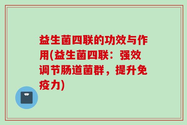 益生菌四联的功效与作用(益生菌四联：强效调节肠道菌群，提升力)