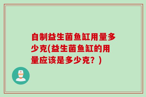 自制益生菌鱼缸用量多少克(益生菌鱼缸的用量应该是多少克?) 自制益生菌鱼缸用量多少克(益生菌鱼缸的用量应该是多少克?)