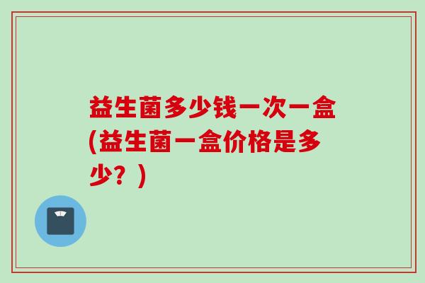 益生菌多少钱一次一盒(益生菌一盒价格是多少？)