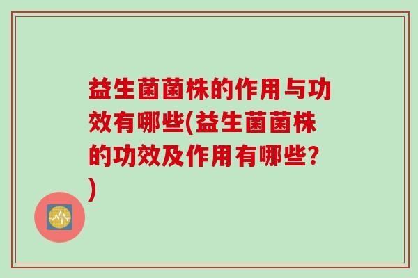 益生菌菌株的作用与功效有哪些(益生菌菌株的功效及作用有哪些？)