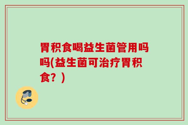 胃积食喝益生菌管用吗吗(益生菌可胃积食?) 胃积食喝益生菌管用吗吗(益生菌可胃积食?)