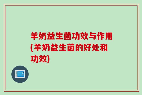 羊奶益生菌功效与作用(羊奶益生菌的好处和功效)