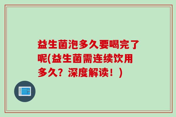 益生菌泡多久要喝完了呢(益生菌需连续饮用多久?深度解读!) 益生菌泡多久要喝完了呢(益生菌需连续饮用多久?深度解读!)