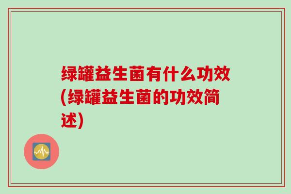 绿罐益生菌有什么功效(绿罐益生菌的功效简述) 绿罐益生菌有什么功效(绿罐益生菌的功效简述)
