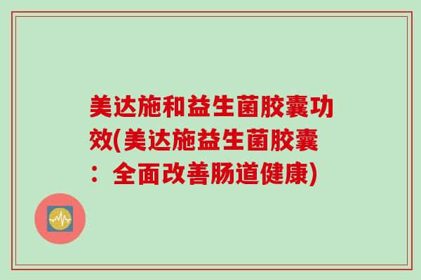 美达施和益生菌胶囊功效(美达施益生菌胶囊:全面改善肠道健康) 美达施和益生菌胶囊功效(美达施益生菌胶囊:全面改善肠道健康)