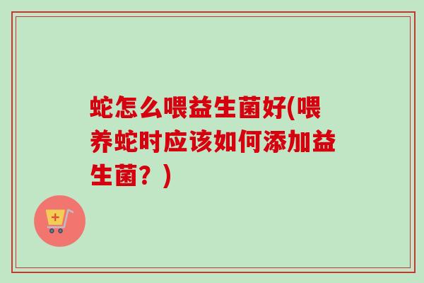 蛇怎么喂益生菌好(喂养蛇时应该如何添加益生菌?) 蛇怎么喂益生菌好(喂养蛇时应该如何添加益生菌?)