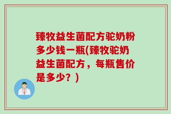 臻牧益生菌配方驼奶粉多少钱一瓶(臻牧驼奶益生菌配方,每瓶售价是多少?) 臻牧益生菌配方驼奶粉多少钱一瓶(臻牧驼奶益生菌配方,每瓶售价是多少?)
