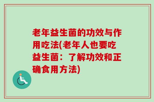 老年益生菌的功效与作用吃法(老年人也要吃益生菌:了解功效和正确食用方法) 老年益生菌的功效与作用吃法(老年人也要吃益生菌:了解功效和正确食用方法)