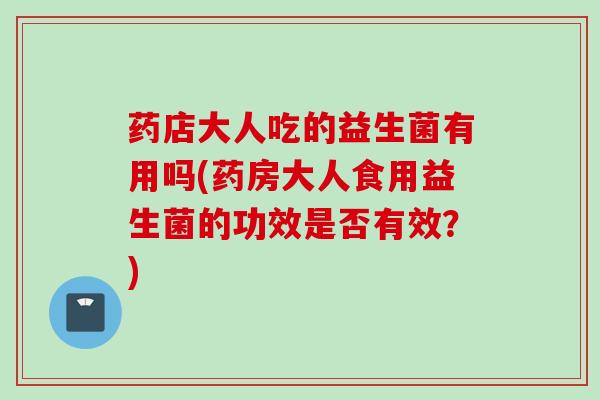 药店大人吃的益生菌有用吗(药房大人食用益生菌的功效是否有效？)