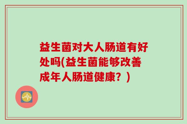 益生菌对大人肠道有好处吗(益生菌能够改善成年人肠道健康？)